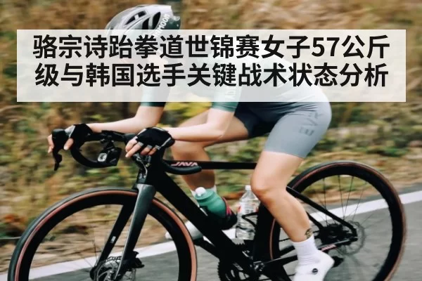骆宗诗跆拳道世锦赛女子57公斤级与韩国选手关键战术状态分析